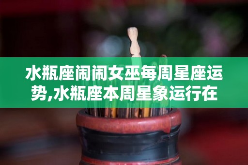 水瓶座闹闹女巫每周星座运势,水瓶座本周星象运行在双子座