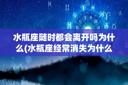 水瓶座随时都会离开吗为什么(水瓶座经常消失为什么)