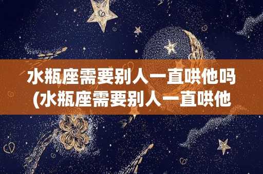 水瓶座需要别人一直哄他吗(水瓶座需要别人一直哄他吗知乎)