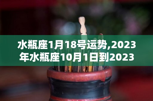 水瓶座1月18号运势,2023年水瓶座10月1日到2023年2月16日运势分析