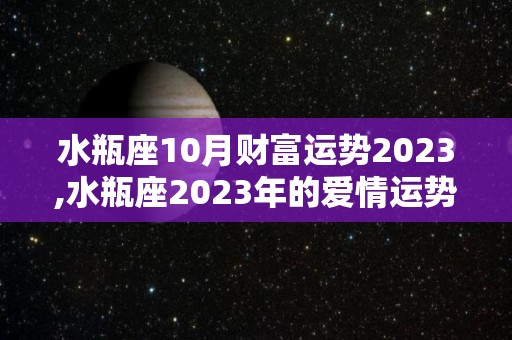 水瓶座10月财富运势2023,水瓶座2023年的爱情运势如何