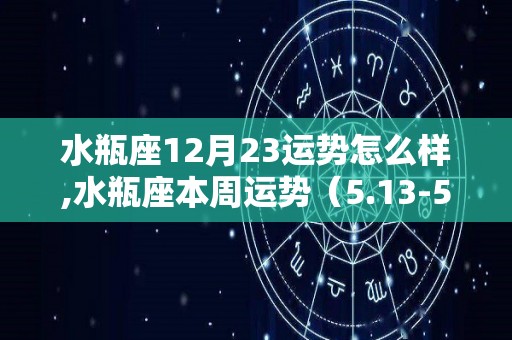 水瓶座12月23运势怎么样,水瓶座本周运势（5.13-5.12）
