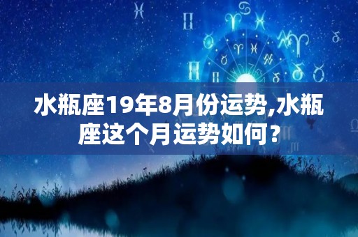 水瓶座19年8月份运势,水瓶座这个月运势如何？