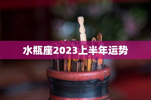 水瓶座2023上半年运势