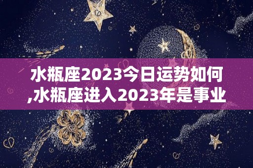 水瓶座2023今日运势如何,水瓶座进入2023年是事业进步还是爱情进步？