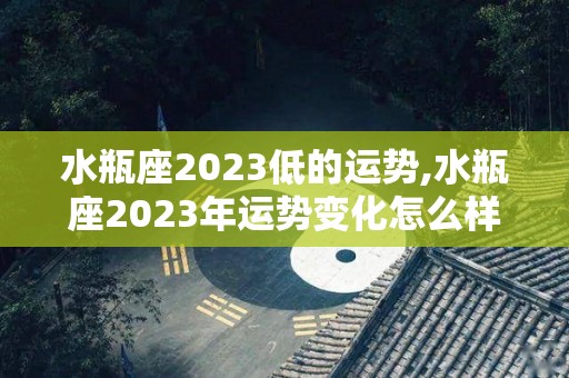 水瓶座2023低的运势,水瓶座2023年运势变化怎么样水瓶座2023年事业发展不顺利