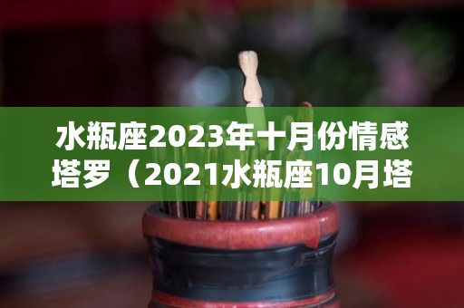水瓶座2023年十月份情感塔罗（2021水瓶座10月塔罗）