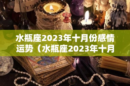 水瓶座2023年十月份感情运势（水瓶座2023年十月份感情运势怎么样）