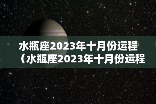 水瓶座2023年十月份运程（水瓶座2023年十月份运程如何）