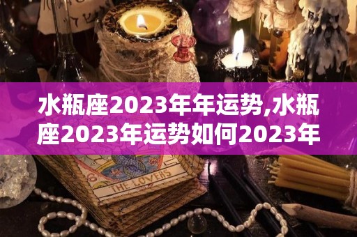 水瓶座2023年年运势,水瓶座2023年运势如何2023年运势如何