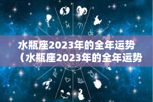 水瓶座2023年的全年运势（水瓶座2023年的全年运势如何）