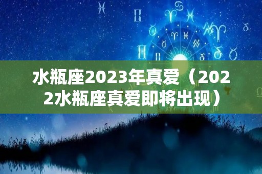 水瓶座2023年真爱（2022水瓶座真爱即将出现）