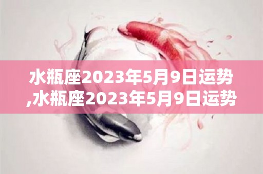 水瓶座2023年5月9日运势,水瓶座2023年5月9日运势如何