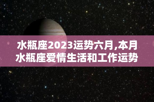 水瓶座2023运势六月,本月水瓶座爱情生活和工作运势怎么样，工作压力大的星座