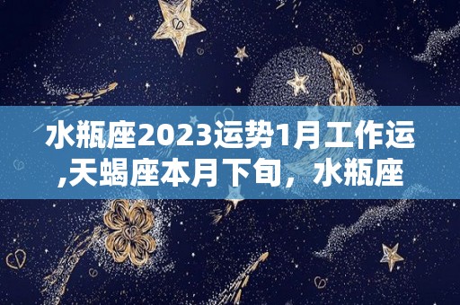 水瓶座2023运势1月工作运,天蝎座本月下旬，水瓶座的整体运势会呈现上升的趋势