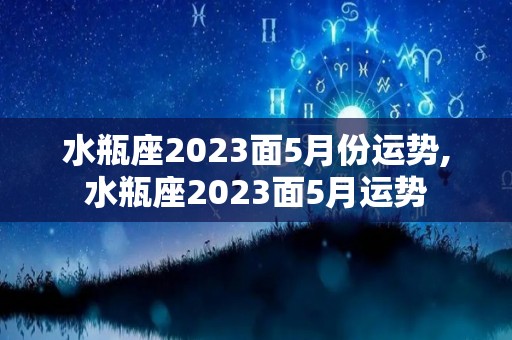 水瓶座2023面5月份运势,水瓶座2023面5月运势