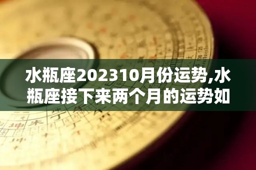水瓶座202310月份运势,水瓶座接下来两个月的运势如何