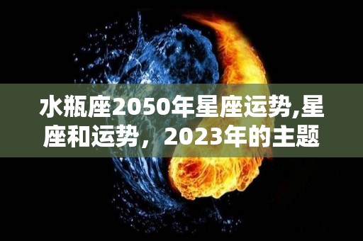 水瓶座2050年星座运势,星座和运势，2023年的主题
