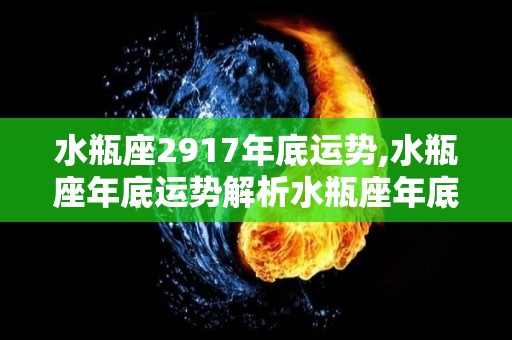 水瓶座2917年底运势,水瓶座年底运势解析水瓶座年底运势解析水瓶座年底运势