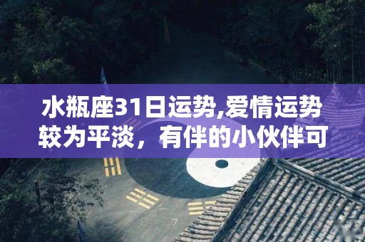 水瓶座31日运势,爱情运势较为平淡，有伴的小伙伴可以有浪漫甜蜜，可以有浪漫甜蜜