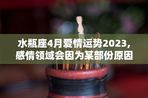 水瓶座4月爱情运势2023,感情领域会因为某部份原因导致彼此不熟悉、不了解的感觉