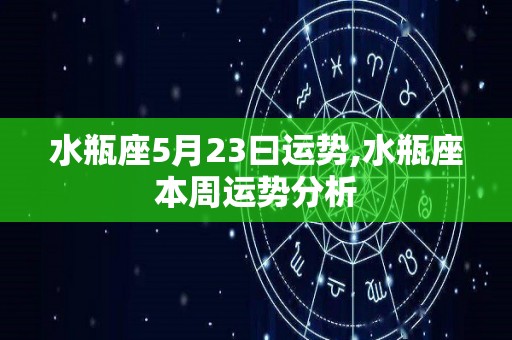 水瓶座5月23曰运势,水瓶座本周运势分析