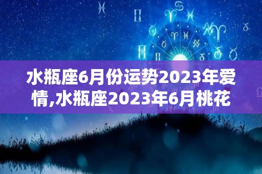 水瓶座6月份运势2023年爱情,水瓶座2023年6月桃花运极其旺盛，单身的运势非常好