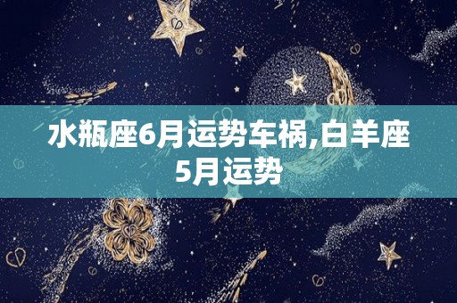 水瓶座6月运势车祸,白羊座5月运势