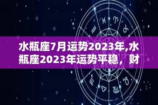 水瓶座7月运势2023年,水瓶座2023年运势平稳，财富运势较为平稳，难免出现意外变动