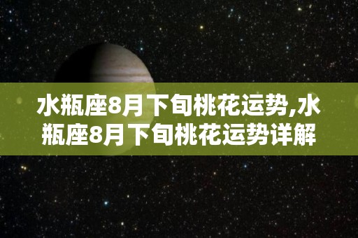 水瓶座8月下旬桃花运势,水瓶座8月下旬桃花运势详解