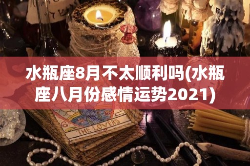 水瓶座8月不太顺利吗(水瓶座八月份感情运势2021)