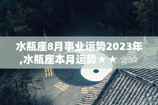 水瓶座8月事业运势2023年,水瓶座本月运势★★☆☆☆白羊座本月需要注意情绪控制，不要过于情绪化