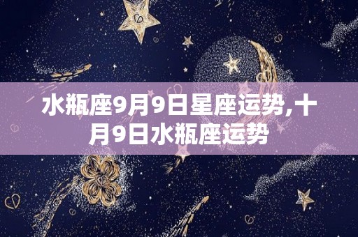 水瓶座9月9日星座运势,十月9日水瓶座运势