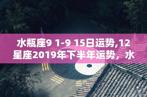 水瓶座9 1-9 15日运势,12星座2019年下半年运势，水瓶座不费力就做到最完美的时刻了