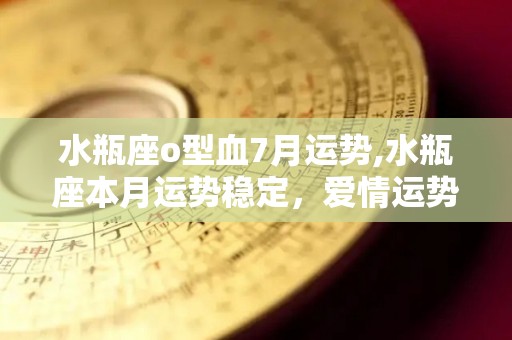水瓶座o型血7月运势,水瓶座本月运势稳定，爱情运势稳定，爱情运势较为稳定