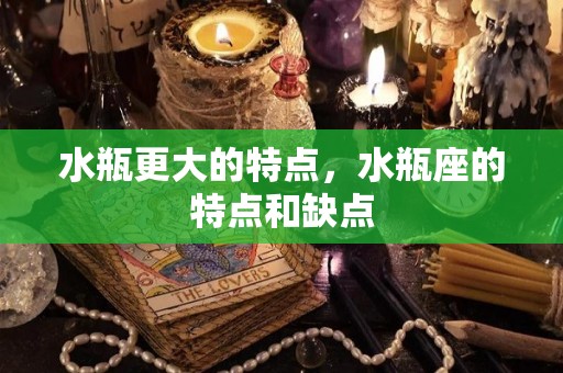 水瓶更大的特点，水瓶座的特点和缺点