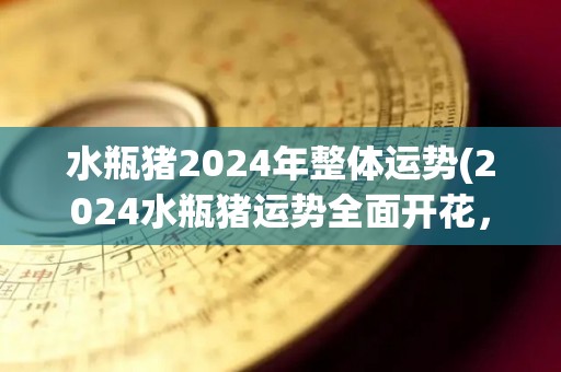 水瓶猪2024年整体运势(2024水瓶猪运势全面开花，事业、财富、感情皆旺！)
