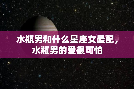 水瓶男和什么星座女最配，水瓶男的爱很可怕