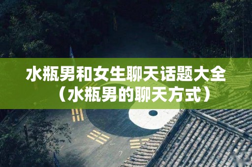 水瓶男和女生聊天话题大全（水瓶男的聊天方式）
