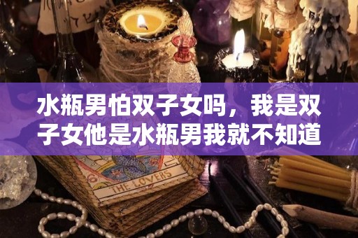 水瓶男怕双子女吗，我是双子女他是水瓶男我就不知道该如何相处？的简单介绍