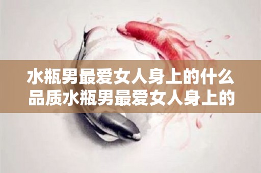 水瓶男最爱女人身上的什么品质水瓶男最爱女人身上的哪种品质（水瓶男很爱哪个星座女）