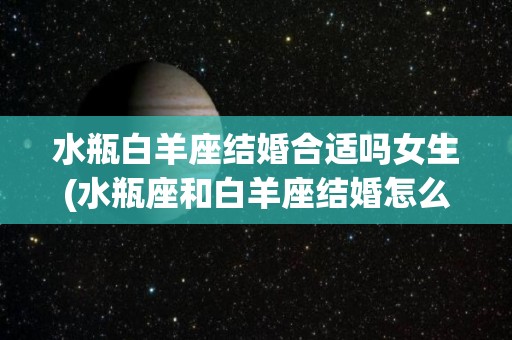 水瓶白羊座结婚合适吗女生(水瓶座和白羊座结婚怎么样)