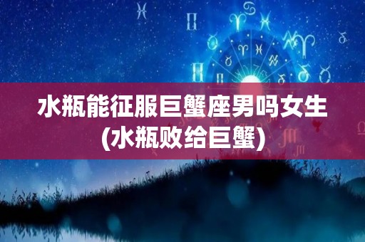 水瓶能征服巨蟹座男吗女生(水瓶败给巨蟹)
