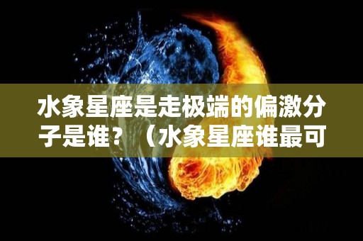 水象星座是走极端的偏激分子是谁？（水象星座谁最可怕）