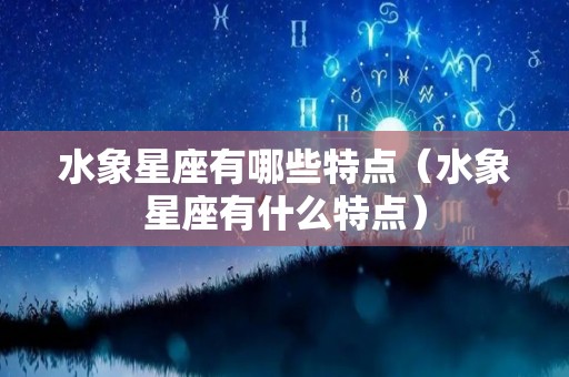 水象星座有哪些特点（水象星座有什么特点）