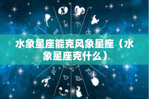 水象星座能克风象星座（水象星座克什么）