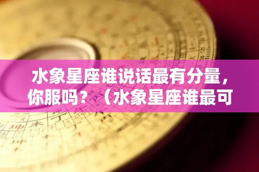 水象星座谁说话最有分量，你服吗？（水象星座谁最可怕）