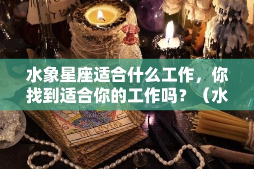 水象星座适合什么工作，你找到适合你的工作吗？（水象星座适合佩戴什么首饰）