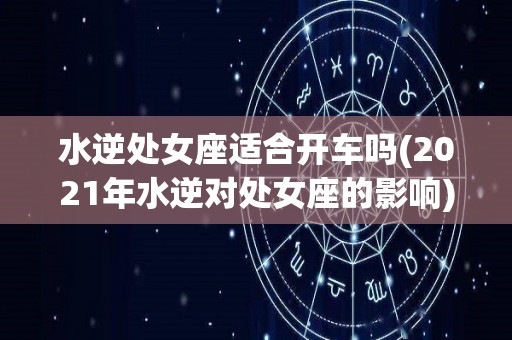 水逆处女座适合开车吗(2021年水逆对处女座的影响)