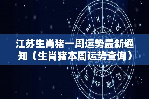 江苏生肖猪一周运势最新通知（生肖猪本周运势查询）